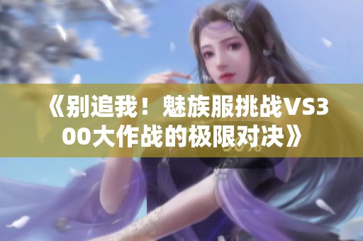 《别追我！魅族服挑战VS300大作战的极限对决》