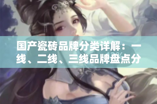 国产瓷砖品牌分类详解：一线、二线、三线品牌盘点分析