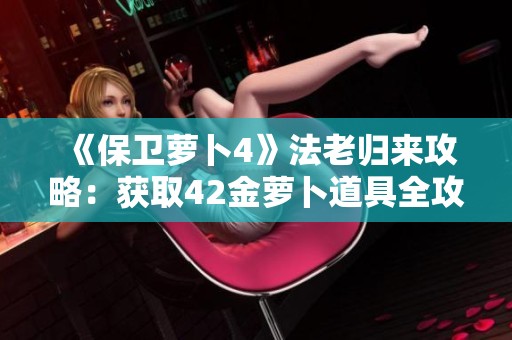 《保卫萝卜4》法老归来攻略：获取42金萝卜道具全攻略与过关技巧