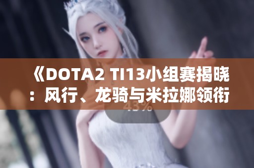 《DOTA2 TI13小组赛揭晓：风行、龙骑与米拉娜领衔C位争霸》