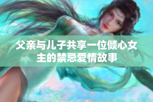 父亲与儿子共享一位倾心女主的禁忌爱情故事