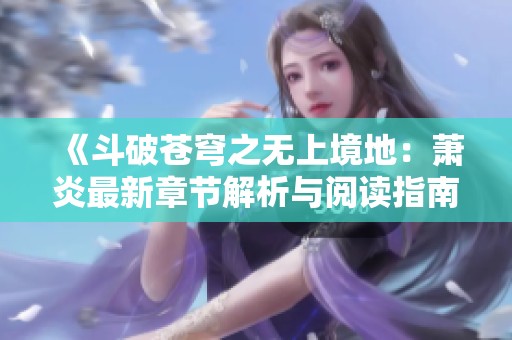 《斗破苍穹之无上境地：萧炎最新章节解析与阅读指南》