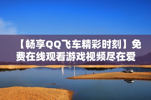 【畅享QQ飞车精彩时刻】免费在线观看游戏视频尽在爱奇艺