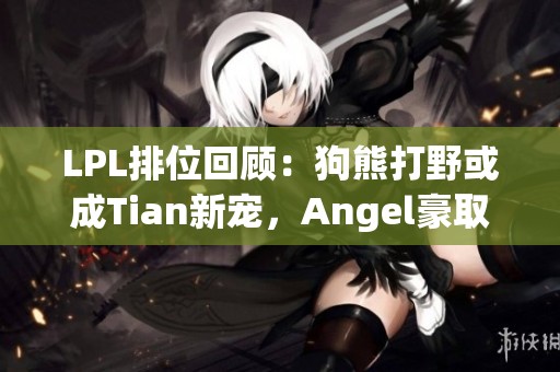LPL排位回顾：狗熊打野或成Tian新宠，Angel豪取九连胜