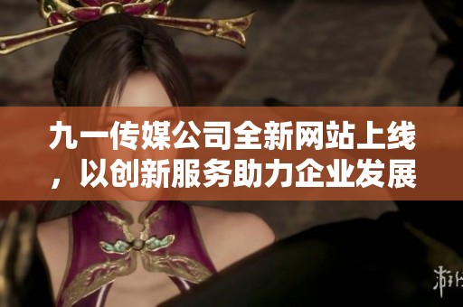 九一传媒公司全新网站上线，以创新服务助力企业发展
