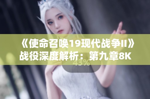 《使命召唤19现代战争II》战役深度解析：第九章8K光追细节揭秘