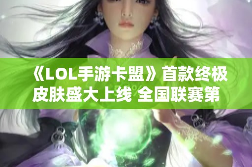 《LOL手游卡盟》首款终极皮肤盛大上线 全国联赛第二季激战正酣