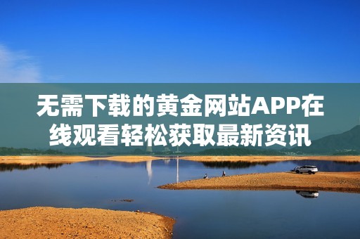 无需下载的黄金网站APP在线观看轻松获取最新资讯