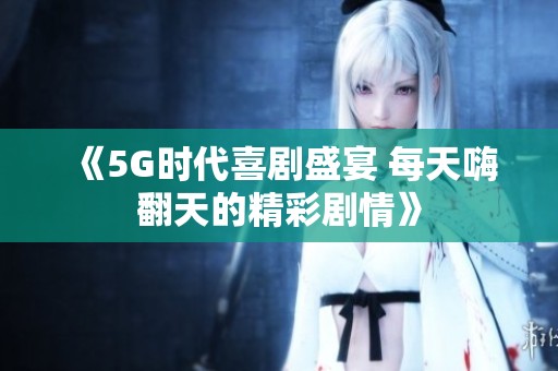 《5G时代喜剧盛宴 每天嗨翻天的精彩剧情》