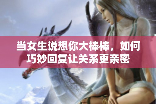 当女生说想你大棒棒，如何巧妙回复让关系更亲密
