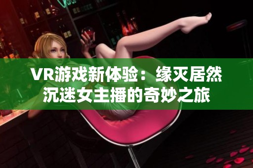 VR游戏新体验：缘灭居然沉迷女主播的奇妙之旅