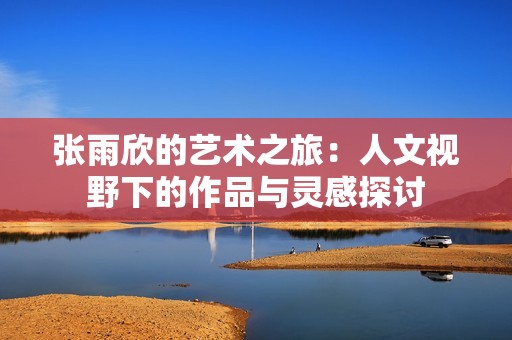 张雨欣的艺术之旅：人文视野下的作品与灵感探讨