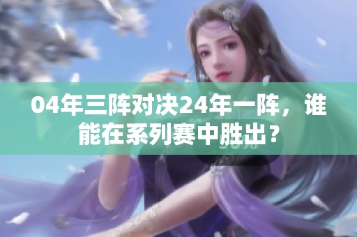 04年三阵对决24年一阵，谁能在系列赛中胜出？