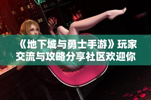 《地下城与勇士手游》玩家交流与攻略分享社区欢迎你加入