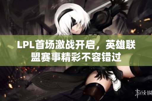 LPL首场激战开启，英雄联盟赛事精彩不容错过