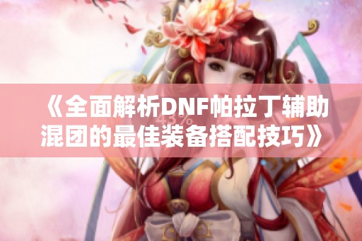 《全面解析DNF帕拉丁辅助混团的最佳装备搭配技巧》
