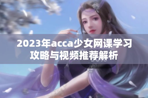 2023年acca少女网课学习攻略与视频推荐解析
