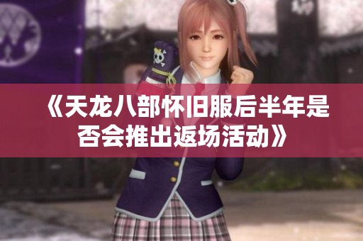 《天龙八部怀旧服后半年是否会推出返场活动》