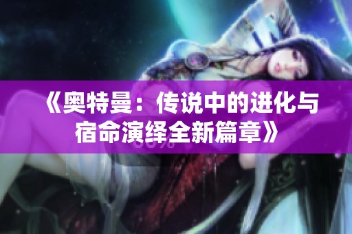 《奥特曼：传说中的进化与宿命演绎全新篇章》