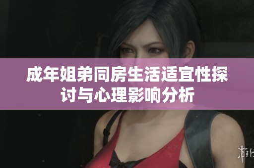 成年姐弟同房生活适宜性探讨与心理影响分析