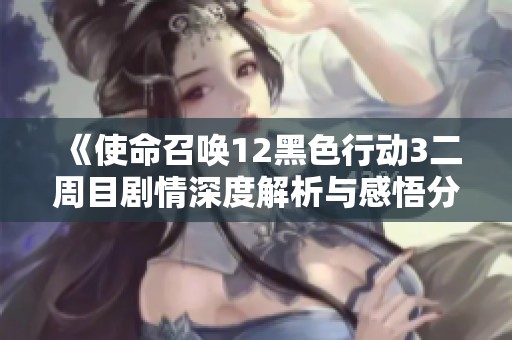 《使命召唤12黑色行动3二周目剧情深度解析与感悟分享》
