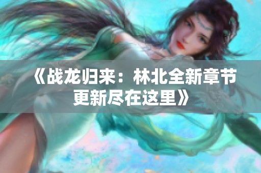 《战龙归来：林北全新章节更新尽在这里》