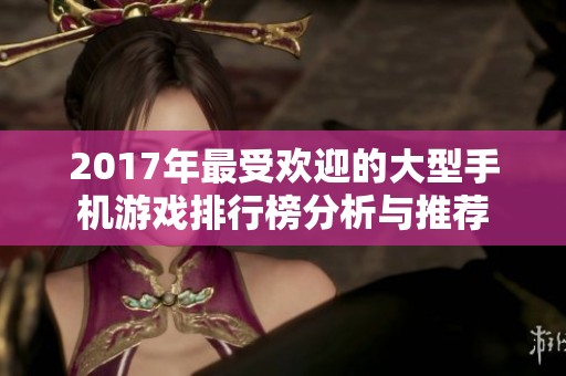 2017年最受欢迎的大型手机游戏排行榜分析与推荐