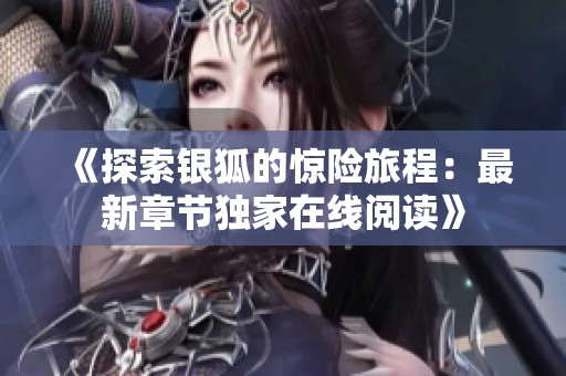 《探索银狐的惊险旅程：最新章节独家在线阅读》