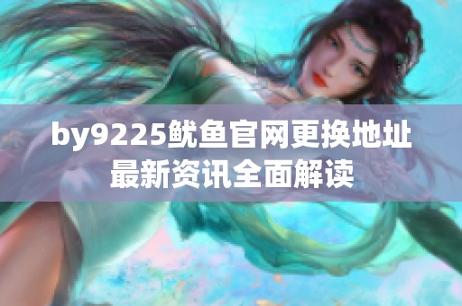 by9225鱿鱼官网更换地址最新资讯全面解读