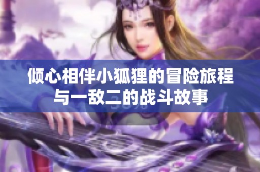 倾心相伴小狐狸的冒险旅程与一敌二的战斗故事