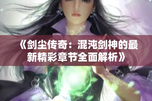 《剑尘传奇：混沌剑神的最新精彩章节全面解析》