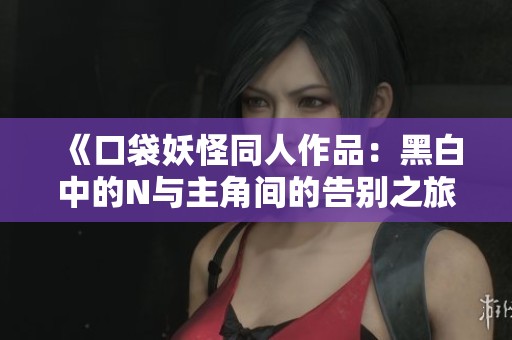 《口袋妖怪同人作品：黑白中的N与主角间的告别之旅》