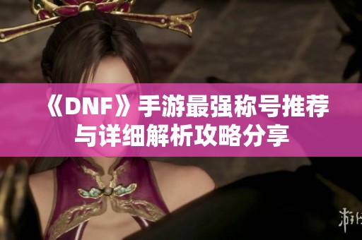 《DNF》手游最强称号推荐与详细解析攻略分享