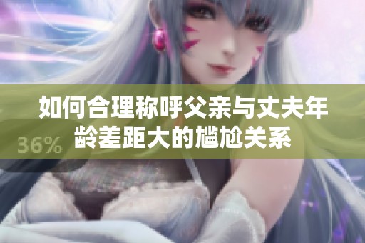 如何合理称呼父亲与丈夫年龄差距大的尴尬关系