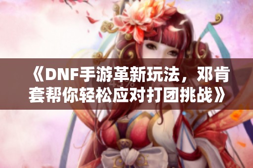 《DNF手游革新玩法，邓肯套帮你轻松应对打团挑战》