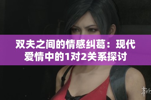 双夫之间的情感纠葛：现代爱情中的1对2关系探讨