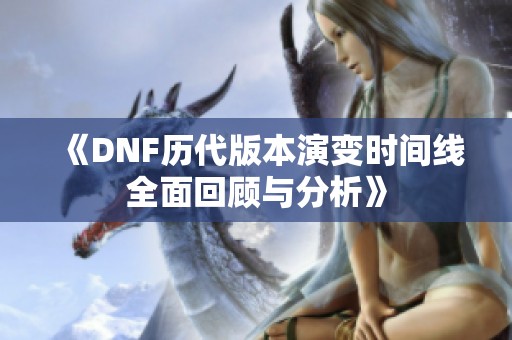《DNF历代版本演变时间线全面回顾与分析》
