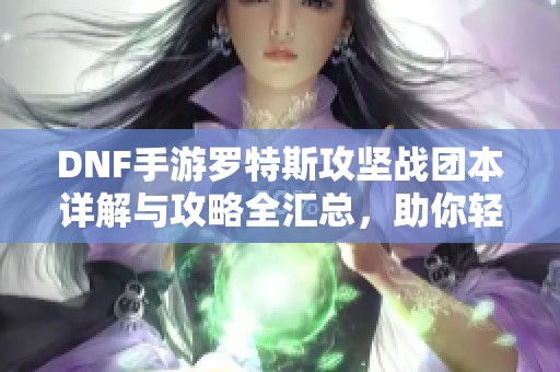 DNF手游罗特斯攻坚战团本详解与攻略全汇总，助你轻松上分