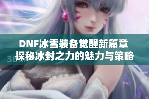 DNF冰雪装备觉醒新篇章 探秘冰封之力的魅力与策略