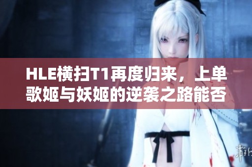 HLE横扫T1再度归来，上单歌姬与妖姬的逆袭之路能否重演？
