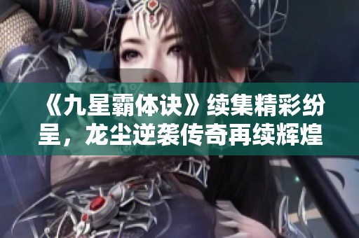《九星霸体诀》续集精彩纷呈，龙尘逆袭传奇再续辉煌
