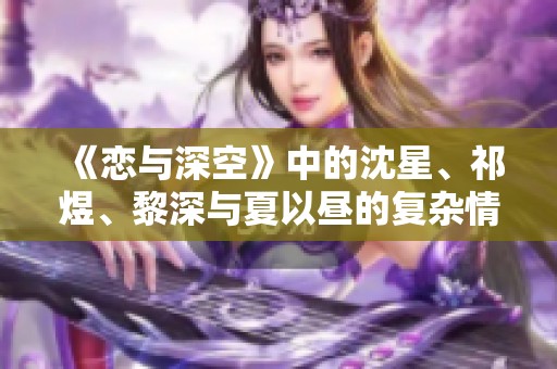 《恋与深空》中的沈星、祁煜、黎深与夏以昼的复杂情感与猎人小姐的冒险旅程