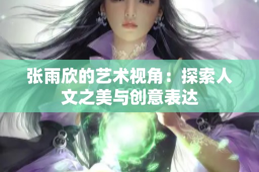 张雨欣的艺术视角：探索人文之美与创意表达