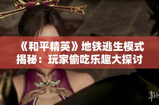 《和平精英》地铁逃生模式揭秘：玩家偷吃乐趣大探讨