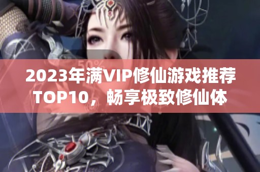2023年满VIP修仙游戏推荐TOP10，畅享极致修仙体验