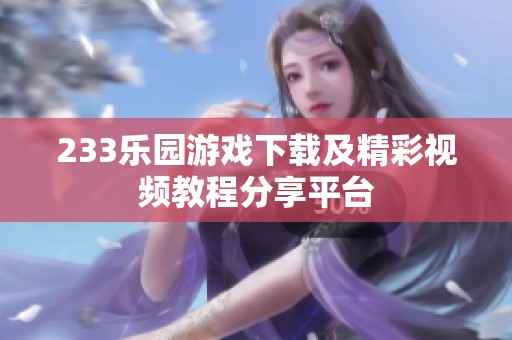 233乐园游戏下载及精彩视频教程分享平台
