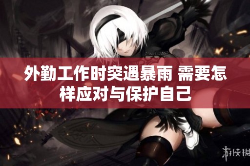 外勤工作时突遇暴雨 需要怎样应对与保护自己
