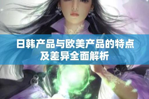 日韩产品与欧美产品的特点及差异全面解析