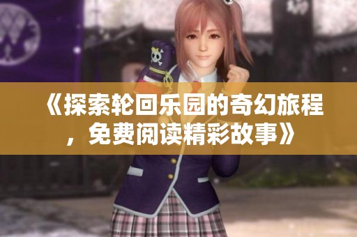 《探索轮回乐园的奇幻旅程，免费阅读精彩故事》