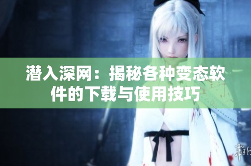 潜入深网：揭秘各种变态软件的下载与使用技巧